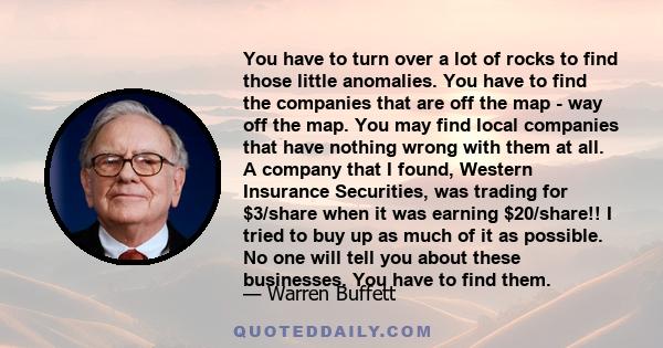 You have to turn over a lot of rocks to find those little anomalies. You have to find the companies that are off the map - way off the map. You may find local companies that have nothing wrong with them at all. A