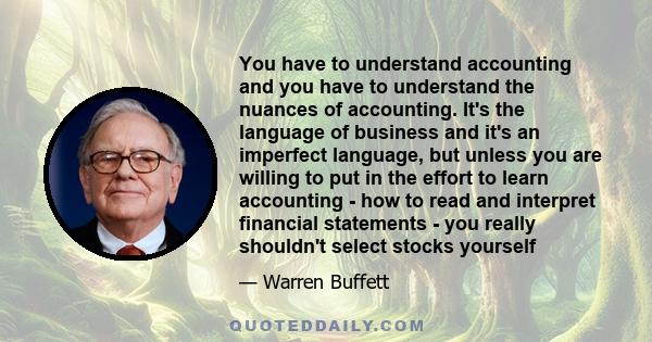 You have to understand accounting and you have to understand the nuances of accounting. It's the language of business and it's an imperfect language, but unless you are willing to put in the effort to learn accounting - 