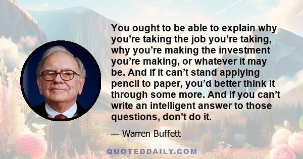 You ought to be able to explain why you’re taking the job you’re taking, why you’re making the investment you’re making, or whatever it may be. And if it can’t stand applying pencil to paper, you’d better think it