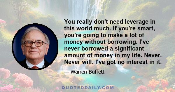 You really don't need leverage in this world much. If you're smart, you're going to make a lot of money without borrowing. I've never borrowed a significant amount of money in my life. Never. Never will. I've got no