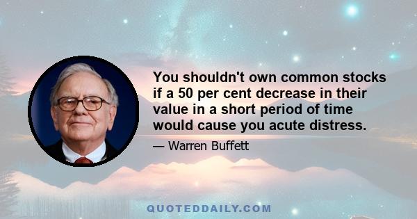 You shouldn't own common stocks if a 50 per cent decrease in their value in a short period of time would cause you acute distress.