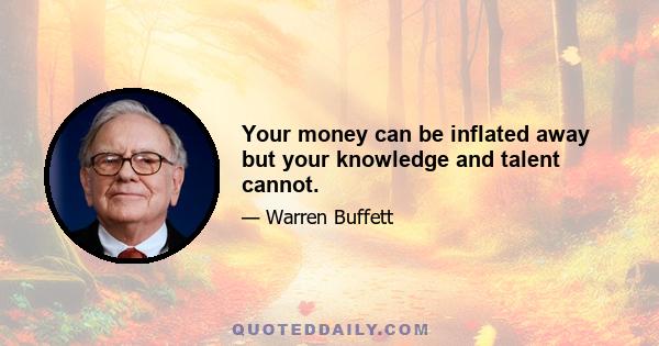 Your money can be inflated away but your knowledge and talent cannot.