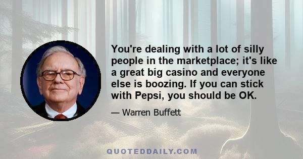 You're dealing with a lot of silly people in the marketplace; it's like a great big casino and everyone else is boozing. If you can stick with Pepsi, you should be OK.