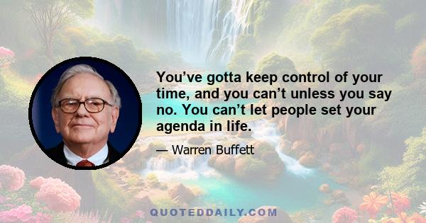 You’ve gotta keep control of your time, and you can’t unless you say no. You can’t let people set your agenda in life.