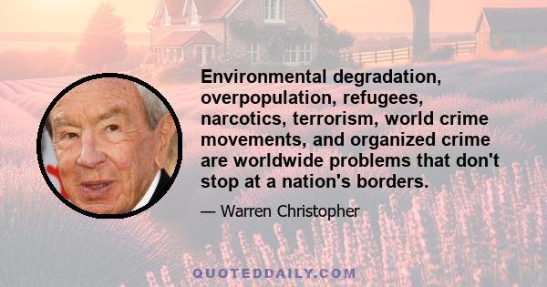 Environmental degradation, overpopulation, refugees, narcotics, terrorism, world crime movements, and organized crime are worldwide problems that don't stop at a nation's borders.