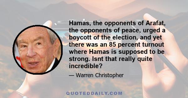 Hamas, the opponents of Arafat, the opponents of peace, urged a boycott of the election, and yet there was an 85 percent turnout where Hamas is supposed to be strong. Isnt that really quite incredible?