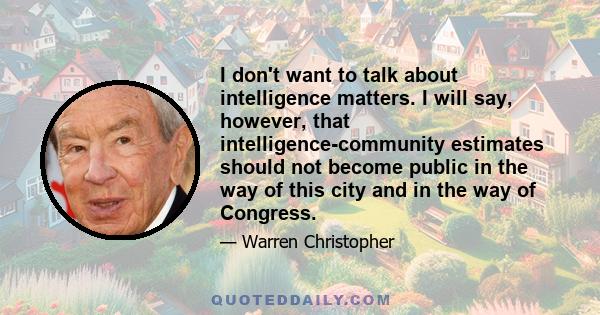 I don't want to talk about intelligence matters. I will say, however, that intelligence-community estimates should not become public in the way of this city and in the way of Congress.