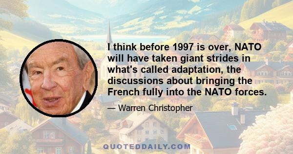 I think before 1997 is over, NATO will have taken giant strides in what's called adaptation, the discussions about bringing the French fully into the NATO forces.