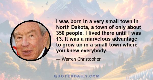 I was born in a very small town in North Dakota, a town of only about 350 people. I lived there until I was 13. It was a marvelous advantage to grow up in a small town where you knew everybody.