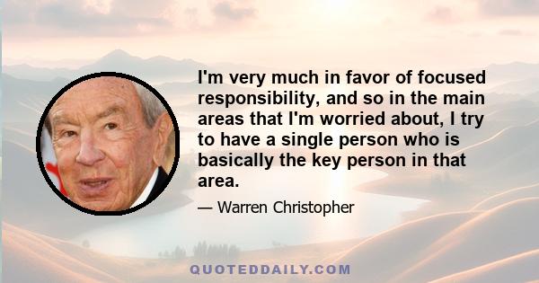 I'm very much in favor of focused responsibility, and so in the main areas that I'm worried about, I try to have a single person who is basically the key person in that area.