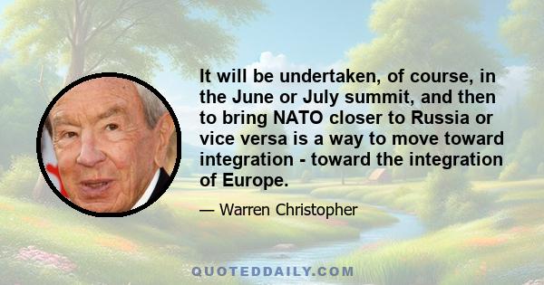 It will be undertaken, of course, in the June or July summit, and then to bring NATO closer to Russia or vice versa is a way to move toward integration - toward the integration of Europe.