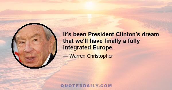 It's been President Clinton's dream that we'll have finally a fully integrated Europe.