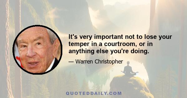 It's very important not to lose your temper in a courtroom, or in anything else you're doing.