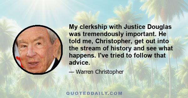 My clerkship with Justice Douglas was tremendously important. He told me, Christopher, get out into the stream of history and see what happens. I've tried to follow that advice.