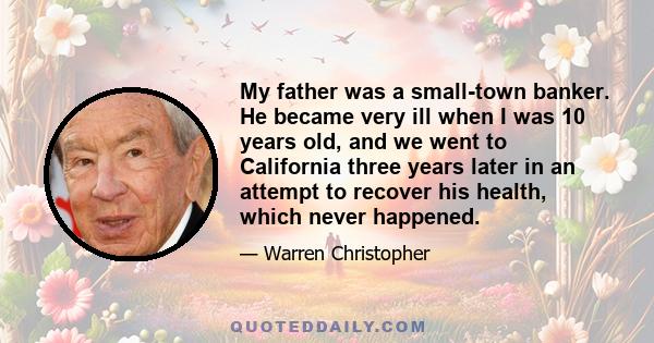 My father was a small-town banker. He became very ill when I was 10 years old, and we went to California three years later in an attempt to recover his health, which never happened.