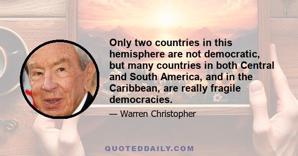 Only two countries in this hemisphere are not democratic, but many countries in both Central and South America, and in the Caribbean, are really fragile democracies.