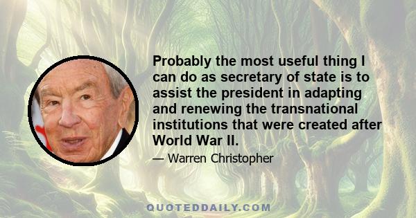 Probably the most useful thing I can do as secretary of state is to assist the president in adapting and renewing the transnational institutions that were created after World War II.