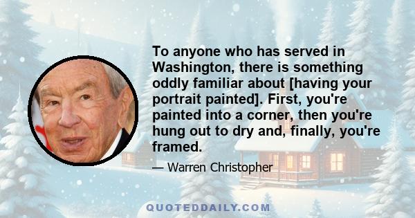 To anyone who has served in Washington, there is something oddly familiar about [having your portrait painted]. First, you're painted into a corner, then you're hung out to dry and, finally, you're framed.