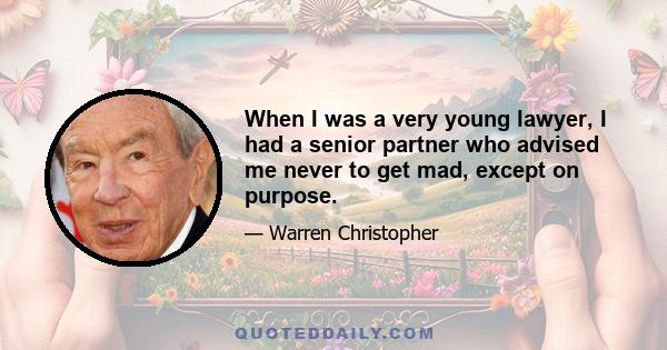 When I was a very young lawyer, I had a senior partner who advised me never to get mad, except on purpose.