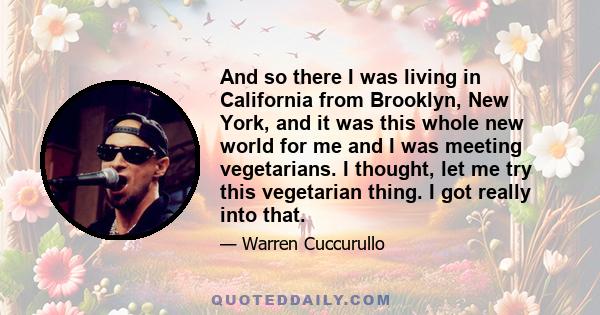 And so there I was living in California from Brooklyn, New York, and it was this whole new world for me and I was meeting vegetarians. I thought, let me try this vegetarian thing. I got really into that.