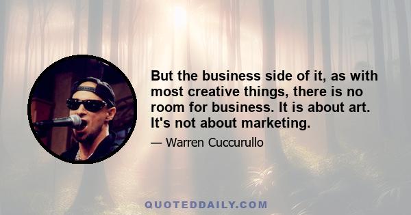 But the business side of it, as with most creative things, there is no room for business. It is about art. It's not about marketing.