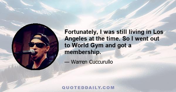 Fortunately, I was still living in Los Angeles at the time. So I went out to World Gym and got a membership.