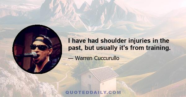 I have had shoulder injuries in the past, but usually it's from training.