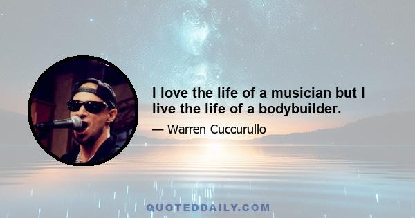 I love the life of a musician but I live the life of a bodybuilder.