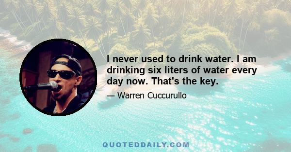 I never used to drink water. I am drinking six liters of water every day now. That's the key.