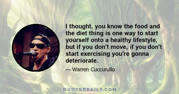 I thought, you know the food and the diet thing is one way to start yourself onto a healthy lifestyle, but if you don't move, if you don't start exercising you're gonna deteriorate.