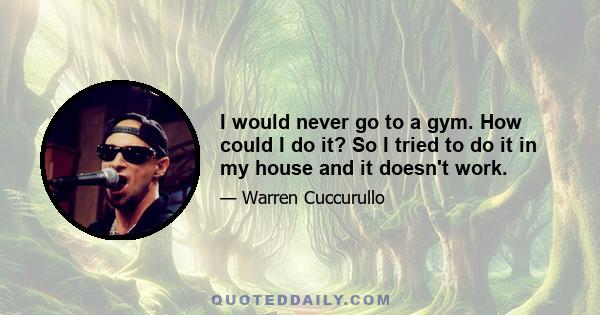 I would never go to a gym. How could I do it? So I tried to do it in my house and it doesn't work.