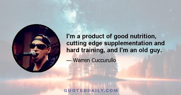 I'm a product of good nutrition, cutting edge supplementation and hard training, and I'm an old guy.