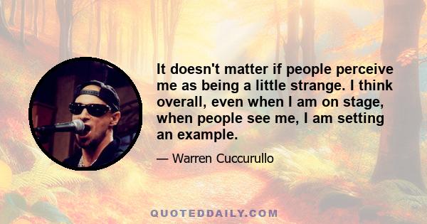 It doesn't matter if people perceive me as being a little strange. I think overall, even when I am on stage, when people see me, I am setting an example.