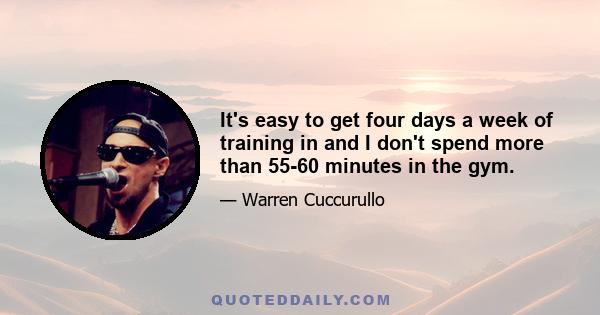 It's easy to get four days a week of training in and I don't spend more than 55-60 minutes in the gym.