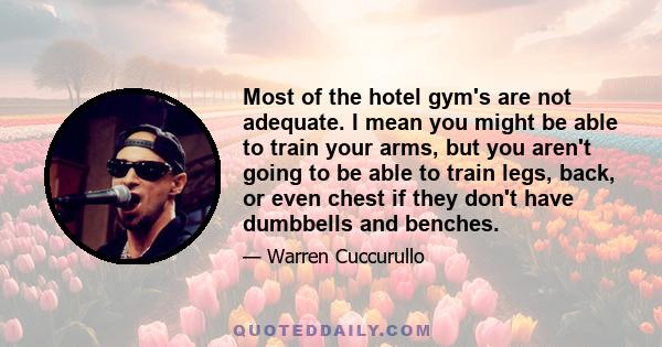 Most of the hotel gym's are not adequate. I mean you might be able to train your arms, but you aren't going to be able to train legs, back, or even chest if they don't have dumbbells and benches.