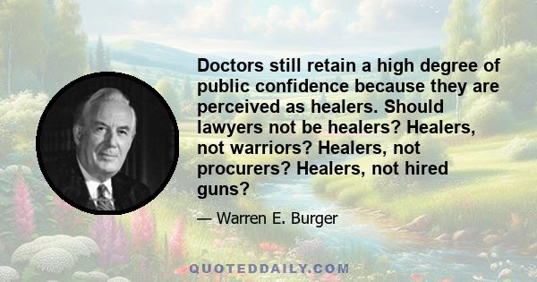 Doctors still retain a high degree of public confidence because they are perceived as healers. Should lawyers not be healers? Healers, not warriors? Healers, not procurers? Healers, not hired guns?