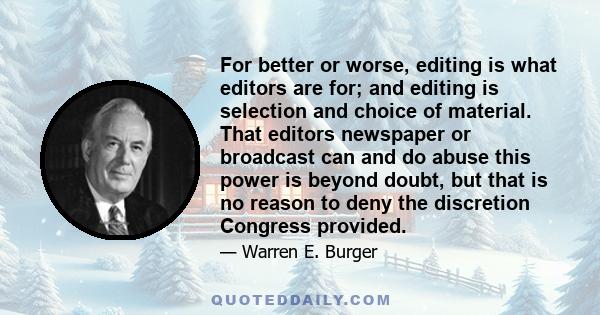 For better or worse, editing is what editors are for; and editing is selection and choice of material. That editors newspaper or broadcast can and do abuse this power is beyond doubt, but that is no reason to deny the