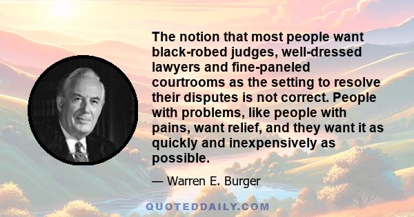 The notion that most people want black-robed judges, well-dressed lawyers and fine-paneled courtrooms as the setting to resolve their disputes is not correct. People with problems, like people with pains, want relief,