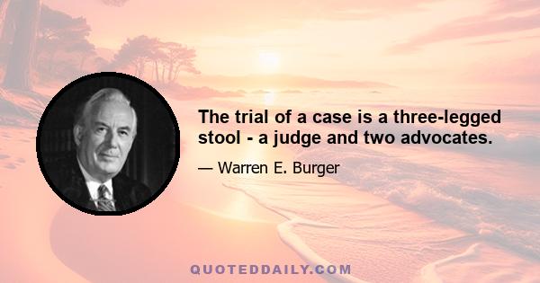 The trial of a case is a three-legged stool - a judge and two advocates.