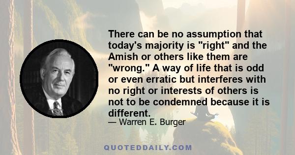 There can be no assumption that today's majority is right and the Amish or others like them are wrong. A way of life that is odd or even erratic but interferes with no right or interests of others is not to be condemned 