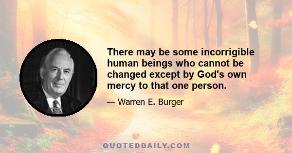 There may be some incorrigible human beings who cannot be changed except by God's own mercy to that one person.