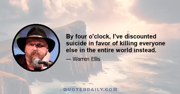 By four o'clock, I've discounted suicide in favor of killing everyone else in the entire world instead.