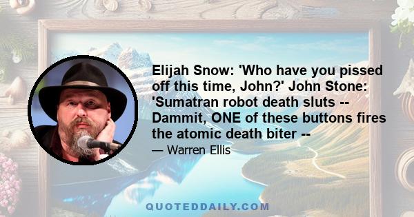 Elijah Snow: 'Who have you pissed off this time, John?' John Stone: 'Sumatran robot death sluts -- Dammit, ONE of these buttons fires the atomic death biter --