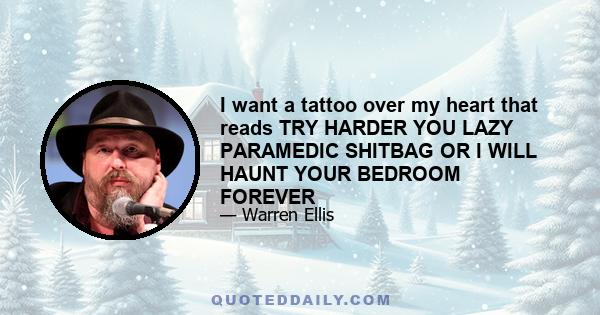 I want a tattoo over my heart that reads TRY HARDER YOU LAZY PARAMEDIC SHITBAG OR I WILL HAUNT YOUR BEDROOM FOREVER