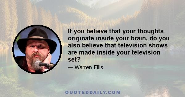 If you believe that your thoughts originate inside your brain, do you also believe that television shows are made inside your television set?