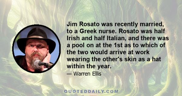 Jim Rosato was recently married, to a Greek nurse. Rosato was half Irish and half Italian, and there was a pool on at the 1st as to which of the two would arrive at work wearing the other's skin as a hat within the year.