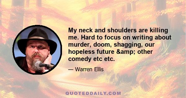 My neck and shoulders are killing me. Hard to focus on writing about murder, doom, shagging, our hopeless future & other comedy etc etc.