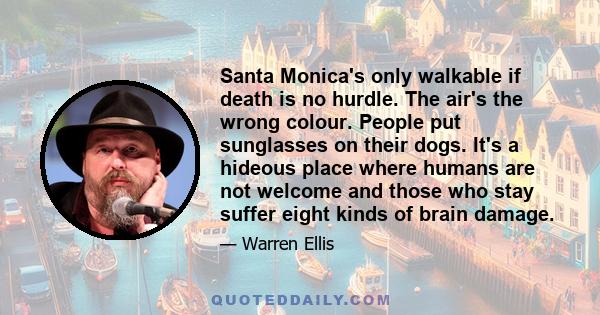 Santa Monica's only walkable if death is no hurdle. The air's the wrong colour. People put sunglasses on their dogs. It's a hideous place where humans are not welcome and those who stay suffer eight kinds of brain