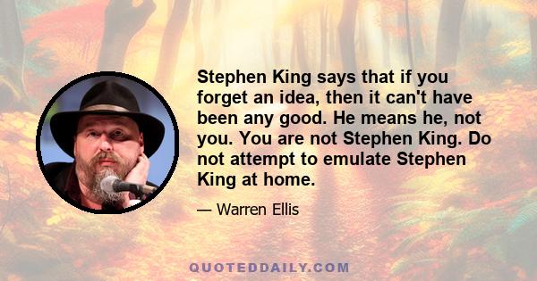 Stephen King says that if you forget an idea, then it can't have been any good. He means he, not you. You are not Stephen King. Do not attempt to emulate Stephen King at home.