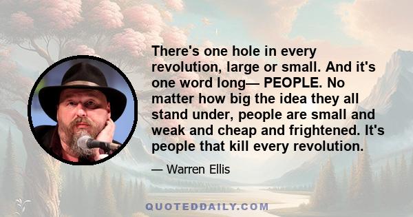 There's one hole in every revolution, large or small. And it's one word long— PEOPLE. No matter how big the idea they all stand under, people are small and weak and cheap and frightened. It's people that kill every